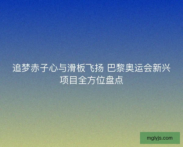 追梦赤子心与滑板飞扬 巴黎奥运会新兴项目全方位盘点 追梦赤子心与滑板飞扬 巴黎奥运会新兴项目全方位盘点
