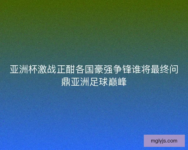 亚洲杯激战正酣各国豪强争锋谁将最终问鼎亚洲足球巅峰