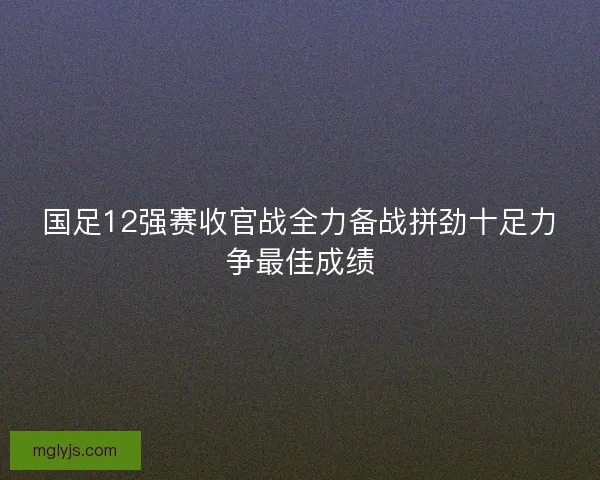 国足12强赛收官战全力备战拼劲十足力争最佳成绩 国足12强赛收官战全力备战拼劲十足力争最佳成绩