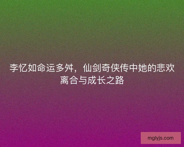 李忆如命运多舛,仙剑奇侠传中她的悲欢离合与成长之路 李忆如命运多舛,仙剑奇侠传中她的悲欢离合与成长之路