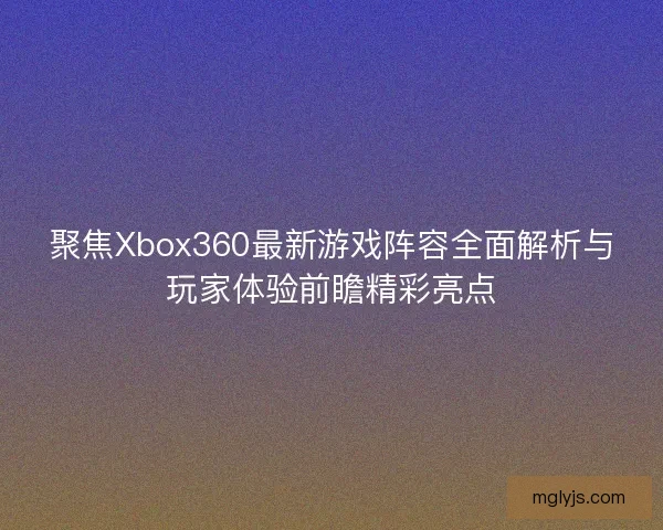聚焦Xbox360最新游戏阵容全面解析与玩家体验前瞻精彩亮点 聚焦Xbox360最新游戏阵容全面解析与玩家体验前瞻精彩亮点