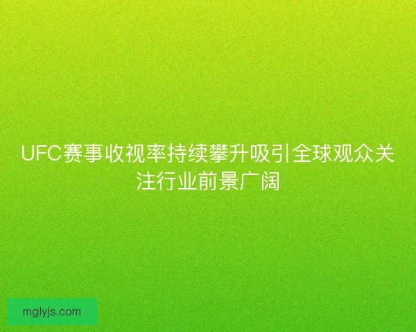 UFC赛事收视率持续攀升吸引全球观众关注行业前景广阔 UFC赛事收视率持续攀升吸引全球观众关注行业前景广阔
