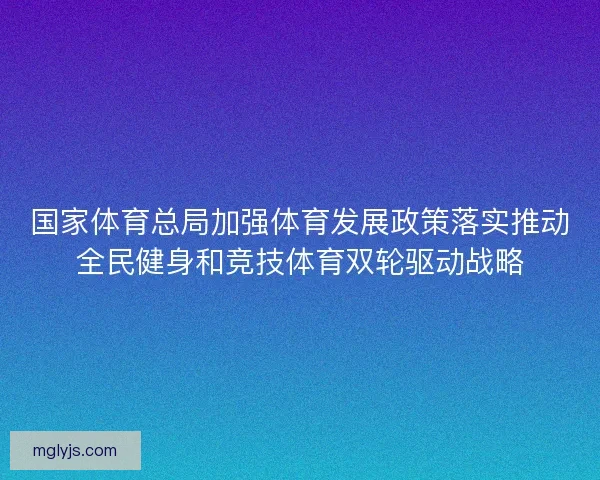 国家体育总局加强体育发展政策落实推动全民健身和竞技体育双轮驱动战略