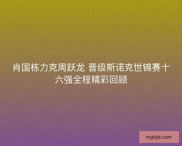 肖国栋力克周跃龙 晋级斯诺克世锦赛十六强全程精彩回顾