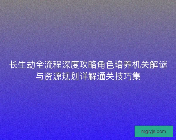长生劫全流程深度攻略角色培养机关解谜与资源规划详解通关技巧集 长生劫全流程深度攻略角色培养机关解谜与资源规划详解通关技巧集