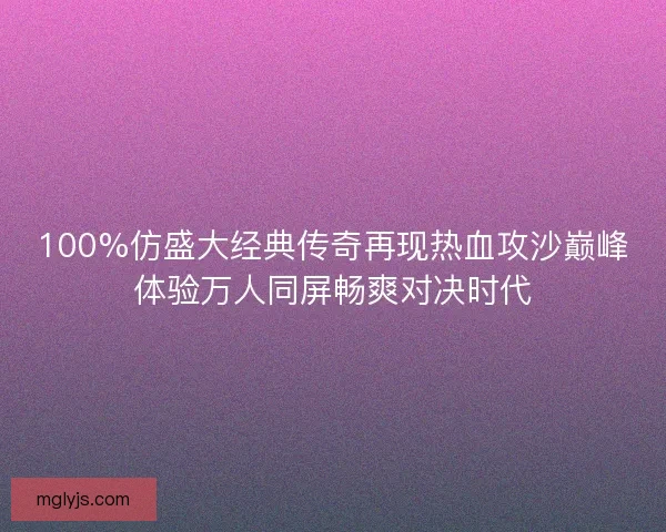 100%仿盛大经典传奇再现热血攻沙巅峰体验万人同屏畅爽对决时代 100%仿盛大经典传奇再现热血攻沙巅峰体验万人同屏畅爽对决时代