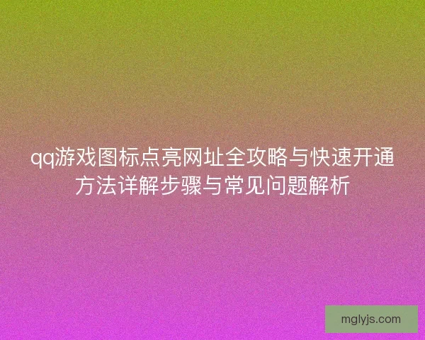 qq游戏图标点亮网址全攻略与快速开通方法详解步骤与常见问题解析 qq游戏图标点亮网址全攻略与快速开通方法详解步骤与常见问题解析