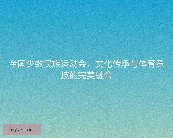 全国少数民族运动会：文化传承与体育竞技的完美融合