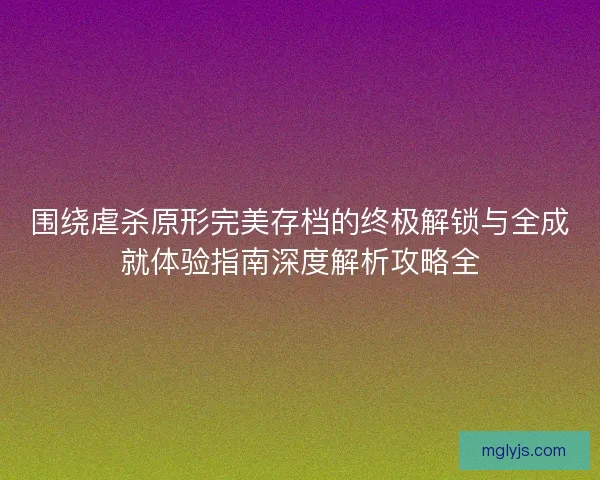 围绕虐杀原形完美存档的终极解锁与全成就体验指南深度解析攻略全 围绕虐杀原形完美存档的终极解锁与全成就体验指南深度解析攻略全