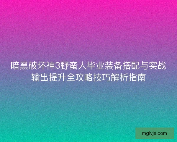 暗黑破坏神3野蛮人毕业装备搭配与实战输出提升全攻略技巧解析指南