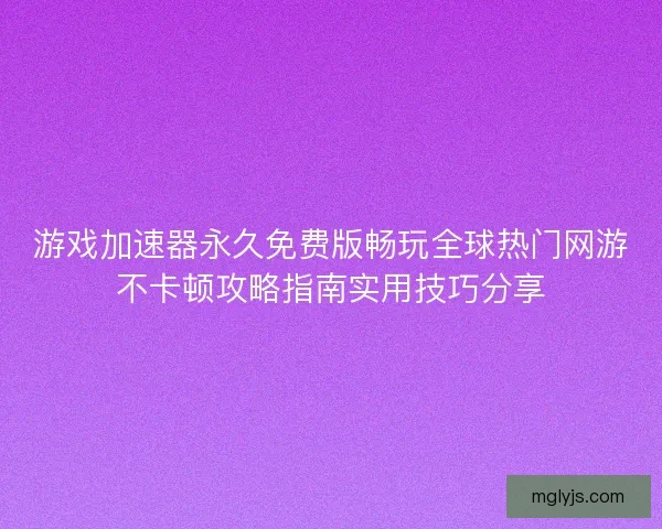 游戏加速器永久免费版畅玩全球热门网游不卡顿攻略指南实用技巧分享