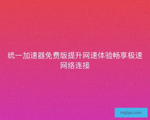统一加速器免费版提升网速体验畅享极速网络连接