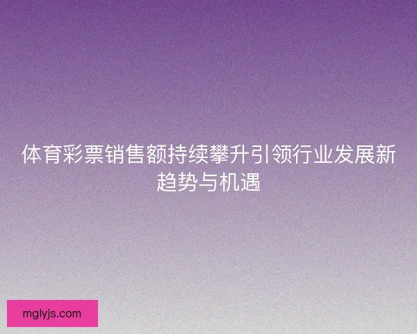 体育彩票销售额持续攀升引领行业发展新趋势与机遇